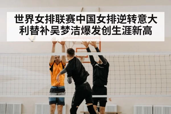 世界女排联赛中国女排逆转意大利替补吴梦洁爆发创生涯新高