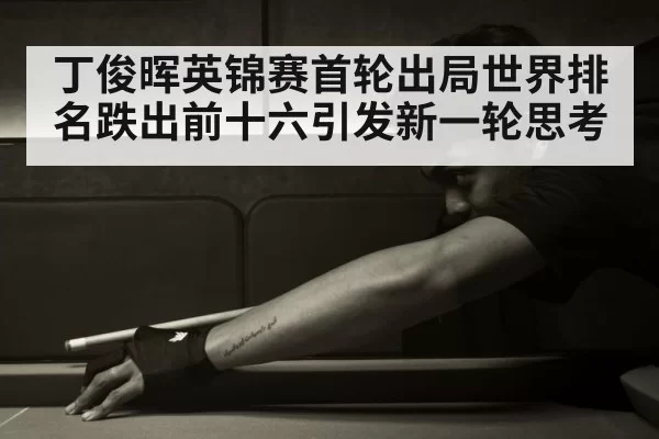丁俊晖英锦赛首轮出局世界排名跌出前十六引发新一轮思考
