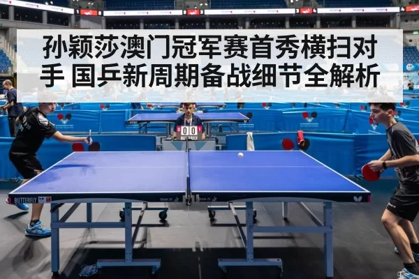 孙颖莎澳门冠军赛首秀横扫对手 国乒新周期备战细节全解析
