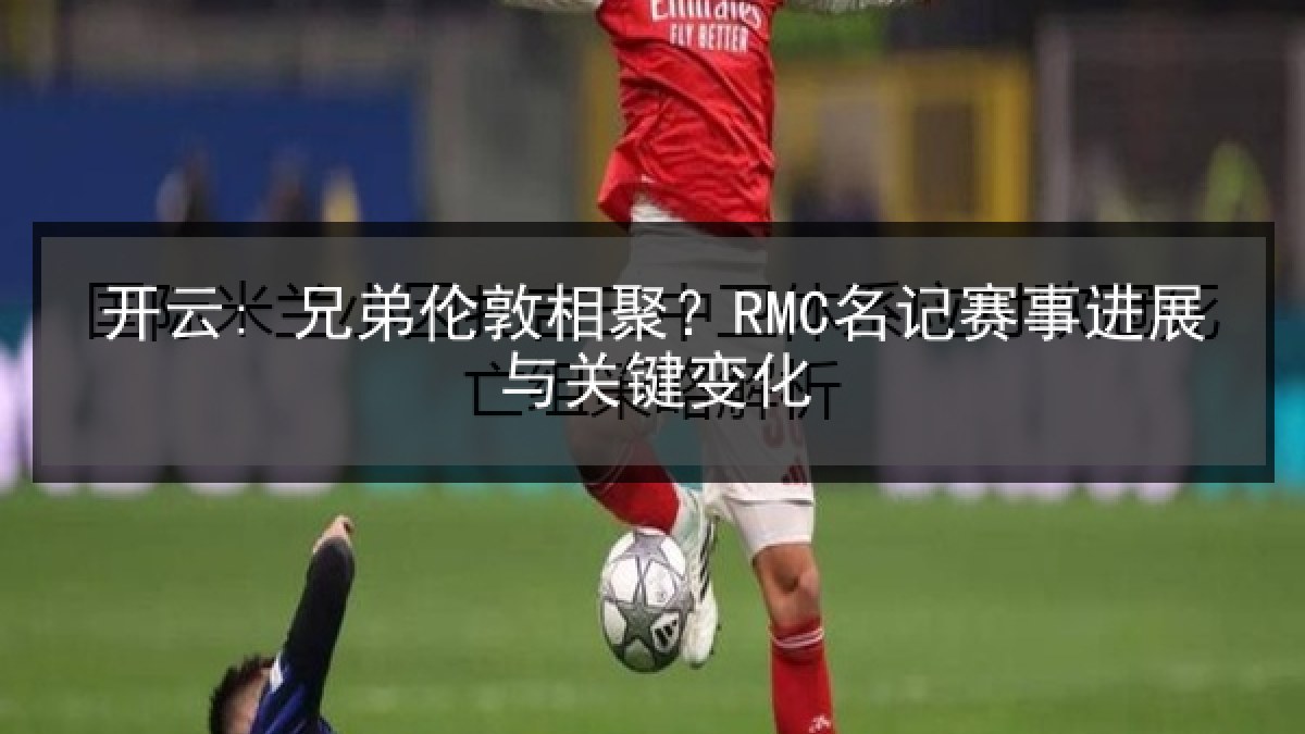 开云: 兄弟伦敦相聚？RMC名记赛事进展与关键变化