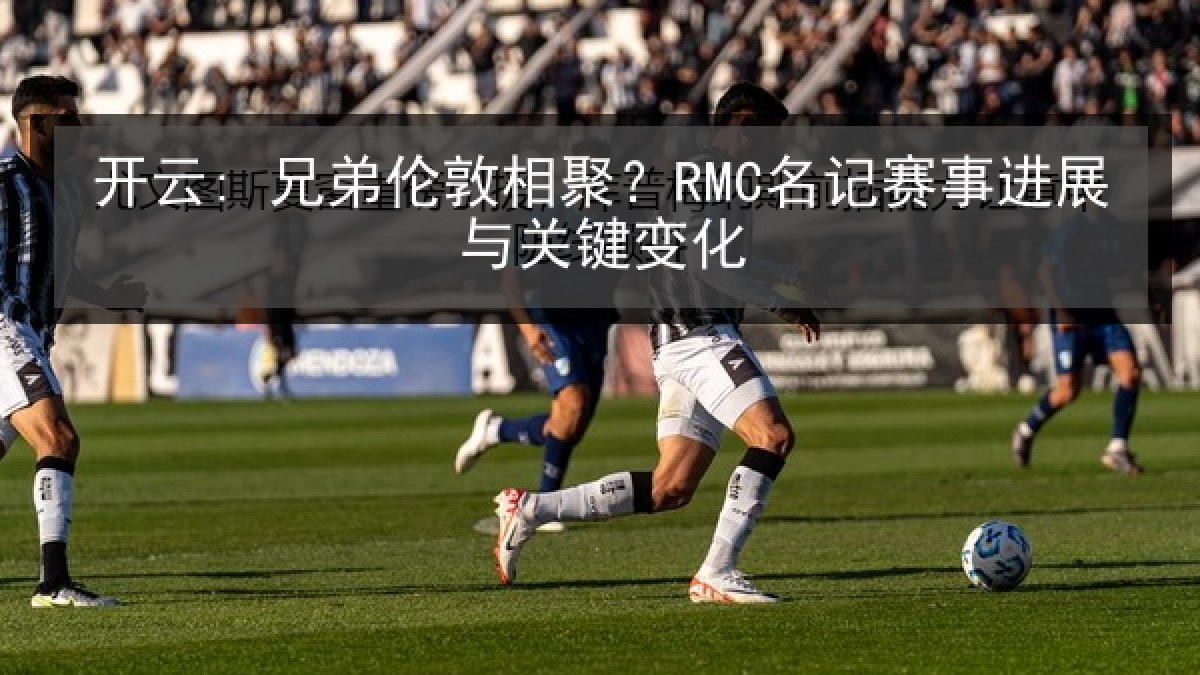 开云: 兄弟伦敦相聚？RMC名记赛事进展与关键变化
